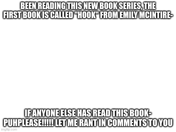 I needa rant so bad you guys | BEEN READING THIS NEW BOOK SERIES, THE FIRST BOOK IS CALLED "HOOK" FROM EMILY MCINTIRE-; IF ANYONE ELSE HAS READ THIS BOOK- PUHPLEASE!!!!! LET ME RANT IN COMMENTS TO YOU | image tagged in books | made w/ Imgflip meme maker