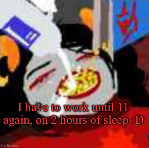 imma kill myself one day i wanna sleep forever | I have to work until 11 again, on 2 hours of sleep :D | image tagged in breakfast | made w/ Imgflip meme maker