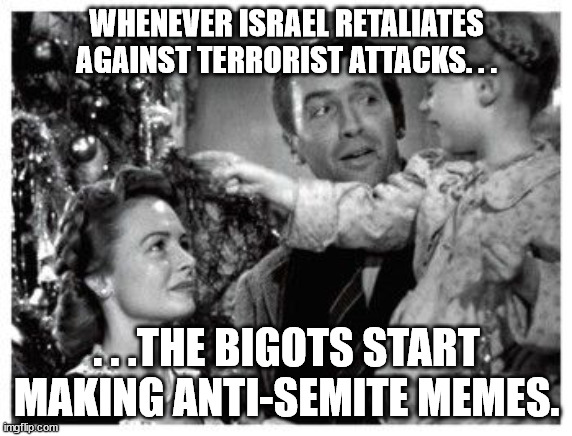 Seems to be a pattern. . . | WHENEVER ISRAEL RETALIATES AGAINST TERRORIST ATTACKS. . . . . .THE BIGOTS START MAKING ANTI-SEMITE MEMES. | image tagged in angel gets its wings,antisemitism,israel | made w/ Imgflip meme maker