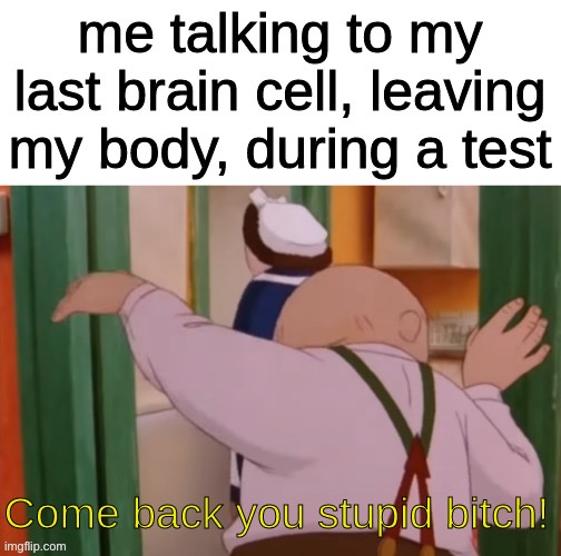 me talking to my last brain cell, leaving my body, during a test; Come back you stupid bitch! | image tagged in bitch | made w/ Imgflip meme maker