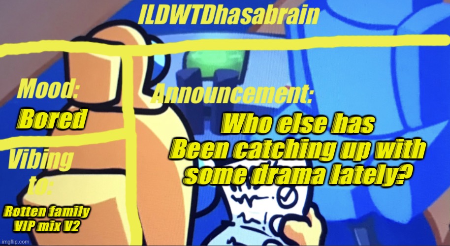 ILDWTD’s yellow impostor announcement template | Bored; Who else has Been catching up with some drama lately? Rotten family VIP mix V2 | image tagged in ildwtd s yellow impostor announcement template | made w/ Imgflip meme maker