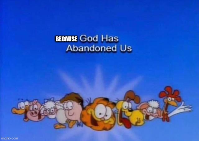 Garfield God has abandoned us | BECAUSE | image tagged in garfield god has abandoned us | made w/ Imgflip meme maker