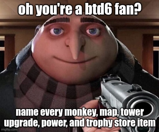 title | oh you're a btd6 fan? name every monkey, map, tower upgrade, power, and trophy store item | image tagged in gru gun | made w/ Imgflip meme maker