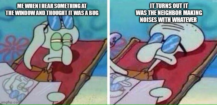Squidward sunbathing meme | IT TURNS OUT IT WAS THE NEIGHBOR MAKING NOISES WITH WHATEVER; ME WHEN I HEAR SOMETHING AT THE WINDOW AND THOUGHT IT WAS A BUG | image tagged in squidward sunbathing,memes,spongebob memes,we all can relate i guess,we all can relate,spongebob relatable memes | made w/ Imgflip meme maker