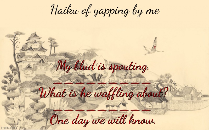 this Haiku will bring tears to your eyes... | Haiku of yapping by me; My blud is spouting.
_________
What is he waffling about?
_________
One day we will know. | image tagged in japanese haiku background | made w/ Imgflip meme maker