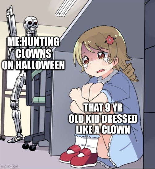 Anime Girl Hiding from Terminator | ME:HUNTING CLOWNS ON HALLOWEEN; THAT 9 YR OLD KID DRESSED LIKE A CLOWN | image tagged in anime girl hiding from terminator | made w/ Imgflip meme maker