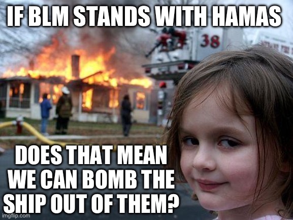 Maybe not. Maybe we can send them on a “humanitarian “ mission to Gaza. | IF BLM STANDS WITH HAMAS; DOES THAT MEAN WE CAN BOMB THE SHIP OUT OF THEM? | image tagged in disaster girl,funny memes,politics,blm,stupid liberals,israel | made w/ Imgflip meme maker