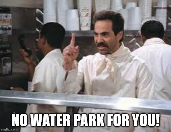 No soup | NO WATER PARK FOR YOU! | image tagged in no soup | made w/ Imgflip meme maker