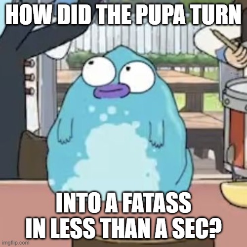 The Pupa's a fatass | HOW DID THE PUPA TURN; INTO A FATASS IN LESS THAN A SEC? | image tagged in fat pupa,solar opposites | made w/ Imgflip meme maker