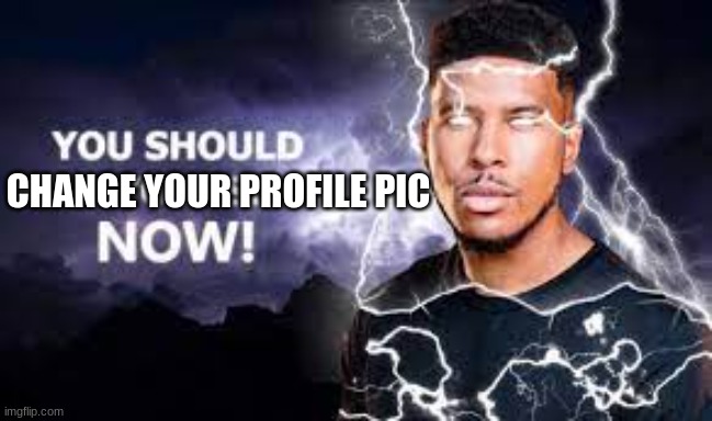 change it | CHANGE YOUR PROFILE PIC | image tagged in you should kill yourself now | made w/ Imgflip meme maker
