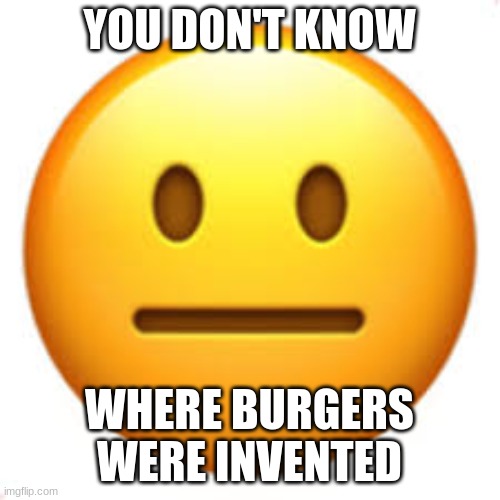 Not funny | YOU DON'T KNOW WHERE BURGERS WERE INVENTED | image tagged in not funny | made w/ Imgflip meme maker