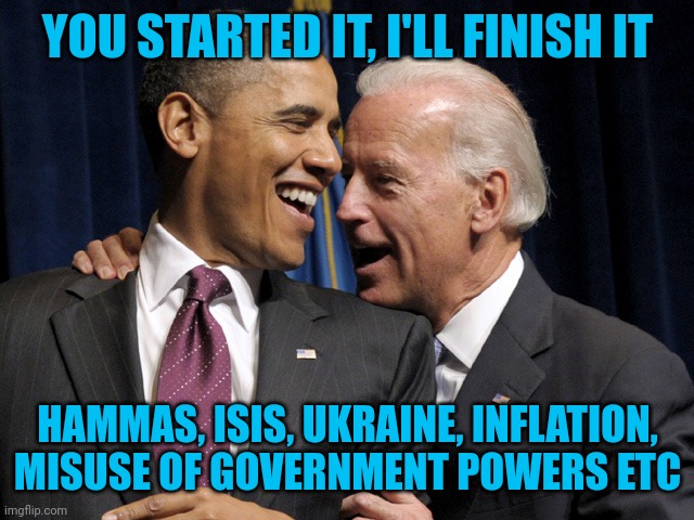 Right where we left off | YOU STARTED IT, I'LL FINISH IT; HAMMAS, ISIS, UKRAINE, INFLATION, MISUSE OF GOVERNMENT POWERS ETC | image tagged in obama biden laugh | made w/ Imgflip meme maker