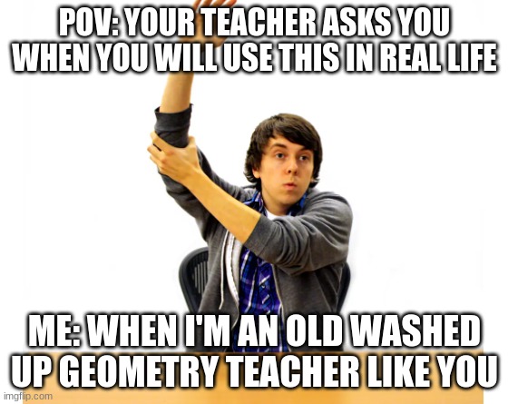 POV: YOUR TEACHER ASKS YOU WHEN YOU WILL USE THIS IN REAL LIFE; ME: WHEN I'M AN OLD WASHED UP GEOMETRY TEACHER LIKE YOU | image tagged in so true | made w/ Imgflip meme maker