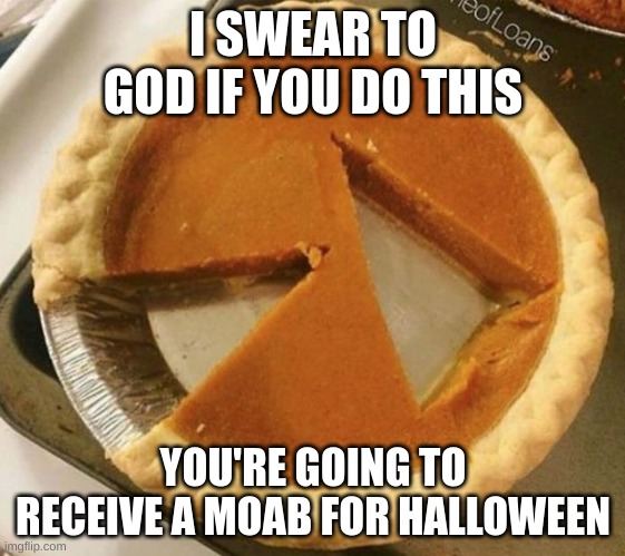 >:< | I SWEAR TO GOD IF YOU DO THIS; YOU'RE GOING TO RECEIVE A MOAB FOR HALLOWEEN | image tagged in pumpkin pie fight | made w/ Imgflip meme maker