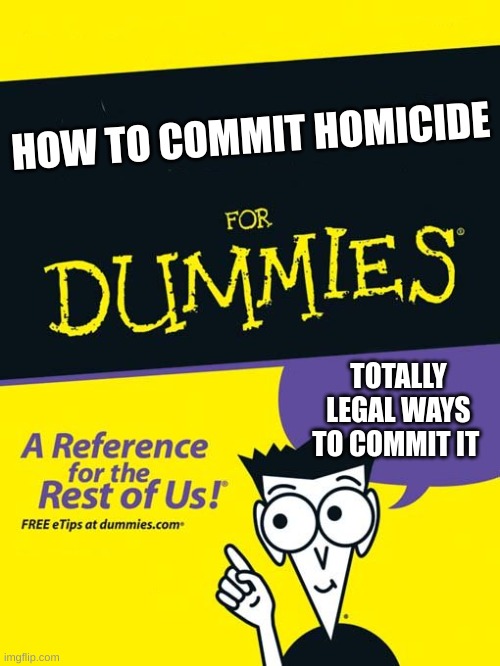 For dummies book | HOW TO COMMIT HOMICIDE TOTALLY LEGAL WAYS TO COMMIT IT | image tagged in for dummies book | made w/ Imgflip meme maker