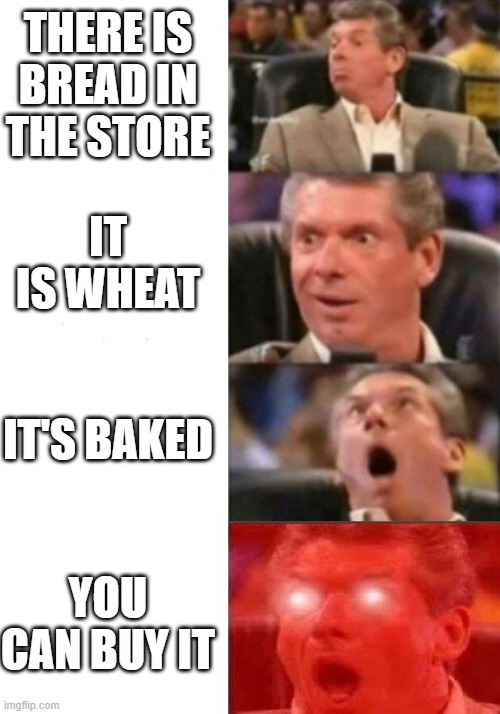Mr. McMahon reaction | THERE IS BREAD IN THE STORE; IT IS WHEAT; IT'S BAKED; YOU CAN BUY IT | image tagged in mr mcmahon reaction,bread,shop,baked bread,store | made w/ Imgflip meme maker