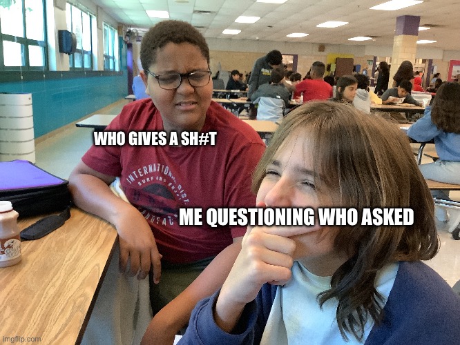 Part 2 | WHO GIVES A SH#T; ME QUESTIONING WHO ASKED | image tagged in memes,funny | made w/ Imgflip meme maker