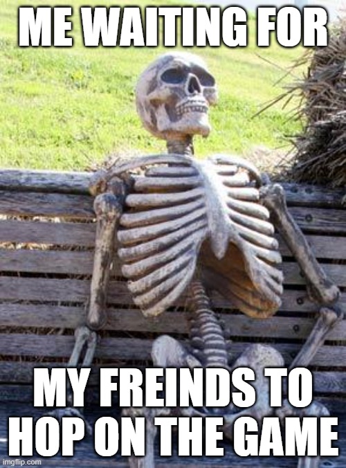 Waiting Skeleton | ME WAITING FOR; MY FREINDS TO HOP ON THE GAME | image tagged in memes,waiting skeleton | made w/ Imgflip meme maker