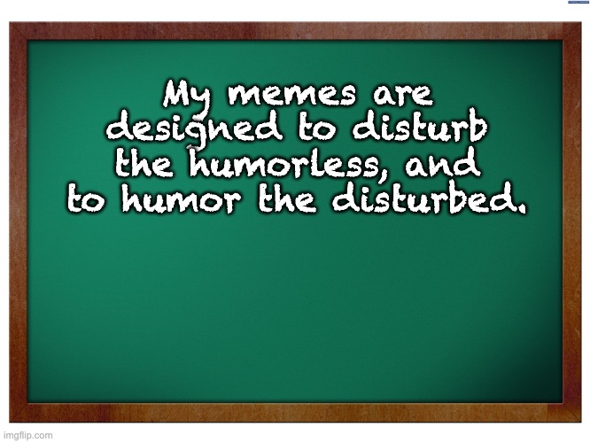 Truth | My memes are designed to disturb the humorless, and to humor the disturbed. | image tagged in green blank blackboard | made w/ Imgflip meme maker