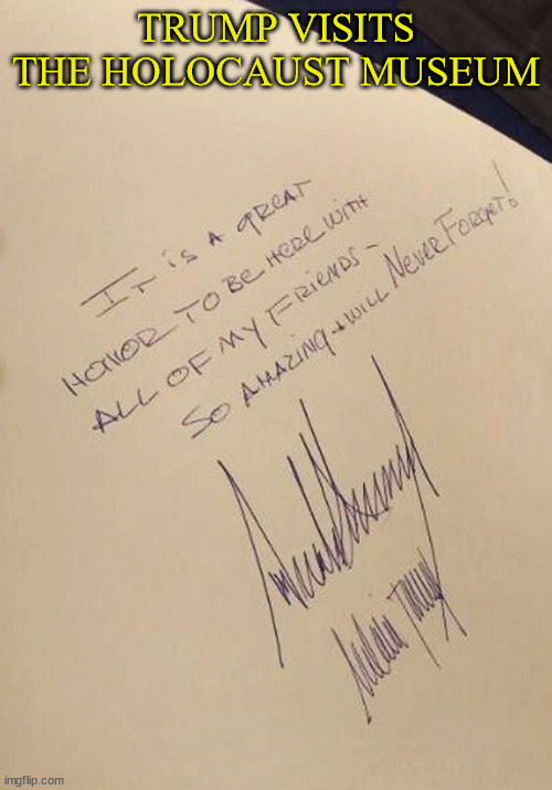 Trump writes at the Holocaust Museum | TRUMP VISITS THE HOLOCAUST MUSEUM | image tagged in donald trump,anti-semite,fascist,3rd antichrist,maga,neo nazi | made w/ Imgflip meme maker
