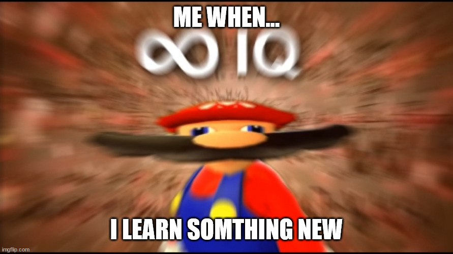 Infinity IQ Mario | ME WHEN... I LEARN SOMTHING NEW | image tagged in infinity iq mario | made w/ Imgflip meme maker