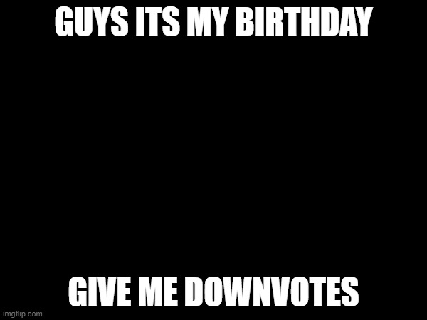 GUYS ITS MY BIRTHDAY; GIVE ME DOWNVOTES | made w/ Imgflip meme maker