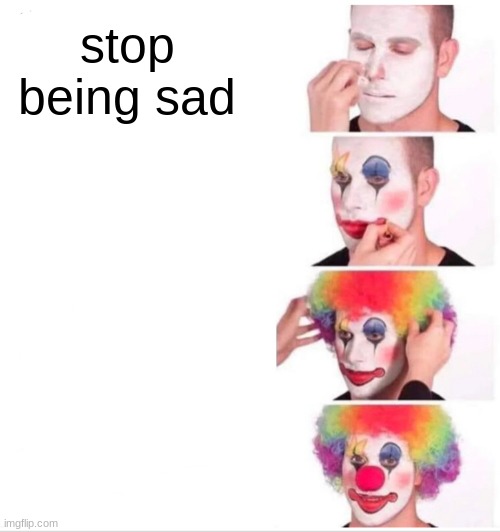 Clown Applying Makeup Meme | stop being sad | image tagged in memes,clown applying makeup | made w/ Imgflip meme maker