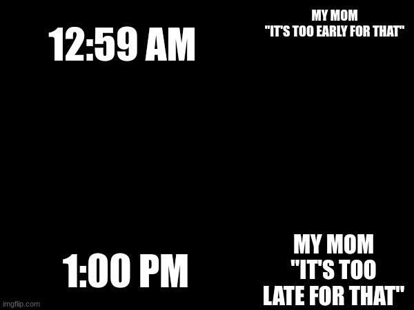 BRUH. | MY MOM
"IT'S TOO EARLY FOR THAT"; 12:59 AM; MY MOM
"IT'S TOO LATE FOR THAT"; 1:00 PM | image tagged in memes | made w/ Imgflip meme maker