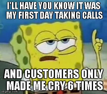 I'll Have You Know Spongebob | I'LL HAVE YOU KNOW IT WAS MY FIRST DAY TAKING CALLS AND CUSTOMERS ONLY MADE ME CRY 6 TIMES | image tagged in memes,ill have you know spongebob | made w/ Imgflip meme maker