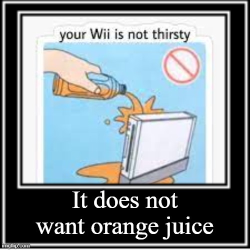 mine does | It does not want orange juice | image tagged in wii,safety,manual | made w/ Imgflip meme maker