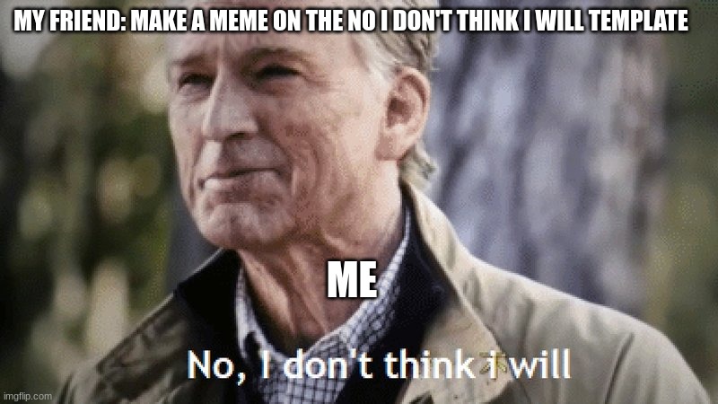 No, i dont think i will | MY FRIEND: MAKE A MEME ON THE NO I DON'T THINK I WILL TEMPLATE; ME | image tagged in no i dont think i will | made w/ Imgflip meme maker