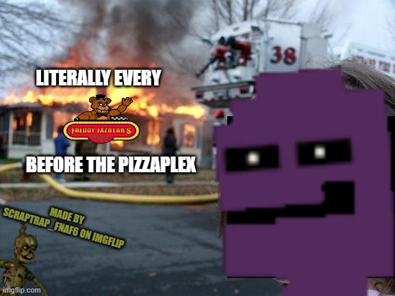 "It appear as though I am on fire." -Spy, Team Fortress 2. | LITERALLY EVERY                                                                         BEFORE THE PIZZAPLEX; MADE BY SCRAPTRAP_FNAF6 ON IMGFLIP | image tagged in memes,disaster girl,michael afton,fire,thank you for reading these tags | made w/ Imgflip meme maker