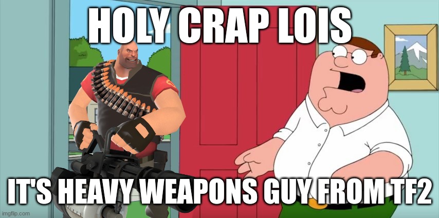 holy crap lois it's heavy weapons guy from tf2 | HOLY CRAP LOIS; IT'S HEAVY WEAPONS GUY FROM TF2 | image tagged in holy crap lois its x,family guy,memes | made w/ Imgflip meme maker
