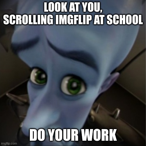 Thank me later. | LOOK AT YOU, SCROLLING IMGFLIP AT SCHOOL; DO YOUR WORK | image tagged in megamind peeking | made w/ Imgflip meme maker