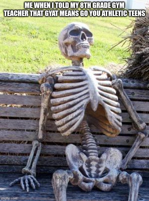Waiting Skeleton Meme | ME WHEN I TOLD MY 8TH GRADE GYM TEACHER THAT GYAT MEANS GO YOU ATHLETIC TEENS | image tagged in memes,waiting skeleton | made w/ Imgflip meme maker