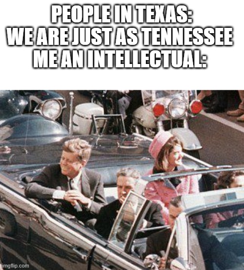 jfk limo | PEOPLE IN TEXAS: WE ARE JUST AS TENNESSEE 
ME AN INTELLECTUAL: | image tagged in jfk limo | made w/ Imgflip meme maker
