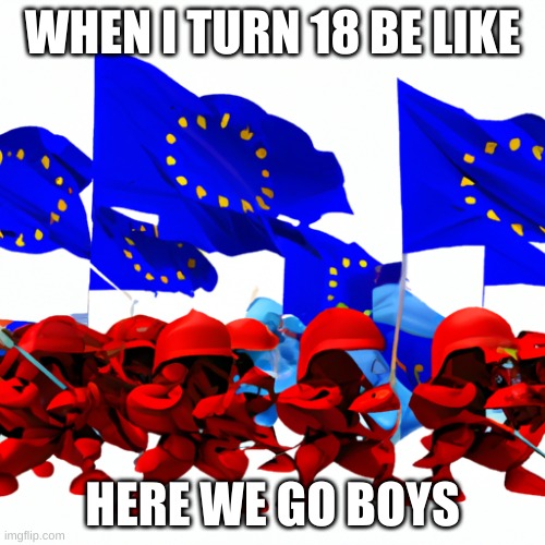 WAR | WHEN I TURN 18 BE LIKE; HERE WE GO BOYS | image tagged in war,memes,eaurpen union | made w/ Imgflip meme maker