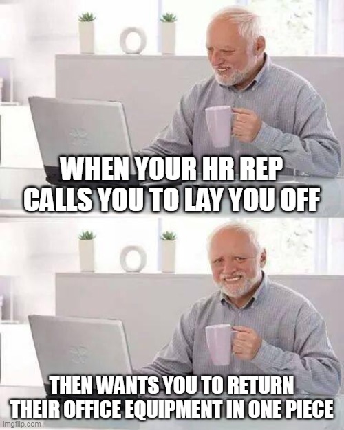 When your Hr rep calls you to lay you off then wants you to return their office equipment in one piece | WHEN YOUR HR REP CALLS YOU TO LAY YOU OFF; THEN WANTS YOU TO RETURN THEIR OFFICE EQUIPMENT IN ONE PIECE | image tagged in hide the pain harold,funny,lay off,work,corporate | made w/ Imgflip meme maker