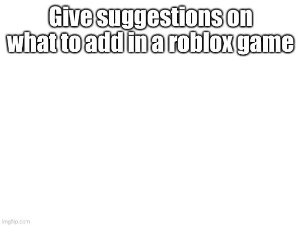 Give suggestions on what to add in a roblox game | made w/ Imgflip meme maker