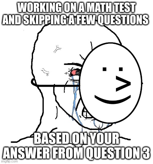 Pretending To Be Happy, Hiding Crying Behind A Mask | WORKING ON A MATH TEST AND SKIPPING A FEW QUESTIONS; BASED ON YOUR ANSWER FROM QUESTION 3 | image tagged in pretending to be happy hiding crying behind a mask | made w/ Imgflip meme maker