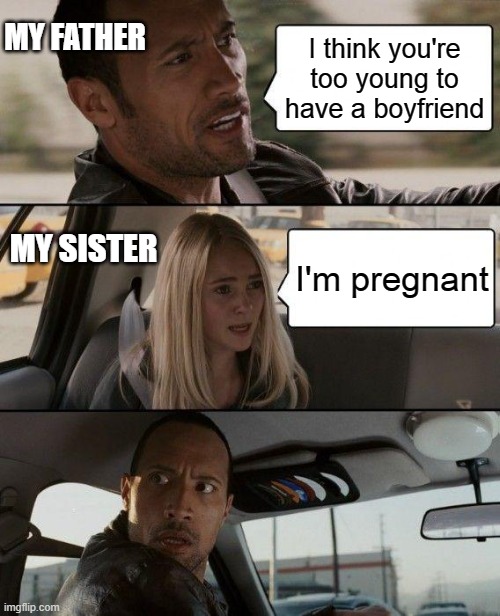 The Rock Driving Meme | MY FATHER; I think you're too young to have a boyfriend; MY SISTER; I'm pregnant | image tagged in memes,the rock driving | made w/ Imgflip meme maker