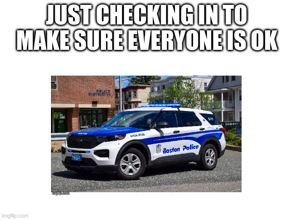 JUST CHECKING IN TO MAKE SURE EVERYONE IS OK | made w/ Imgflip meme maker
