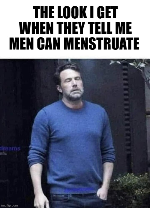 menstruate | THE LOOK I GET WHEN THEY TELL ME MEN CAN MENSTRUATE | image tagged in menstruate | made w/ Imgflip meme maker