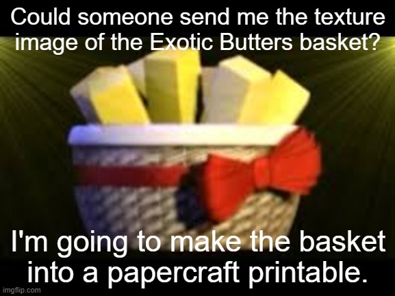 looking for exotic butters texture | Could someone send me the texture image of the Exotic Butters basket? I'm going to make the basket into a papercraft printable. | image tagged in exotic butters | made w/ Imgflip meme maker