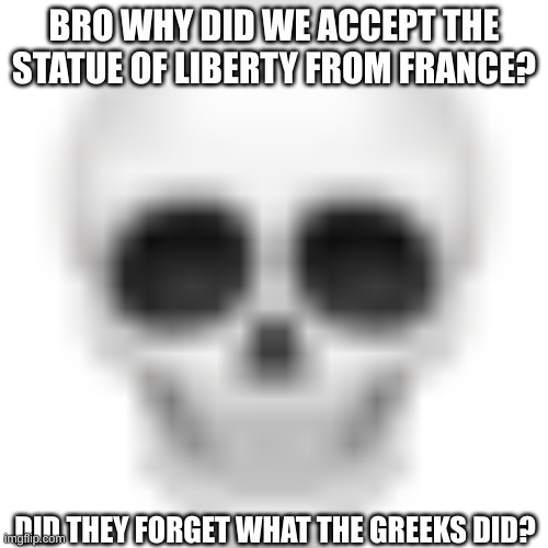 Skull emoji | BRO WHY DID WE ACCEPT THE STATUE OF LIBERTY FROM FRANCE? DID THEY FORGET WHAT THE GREEKS DID? | image tagged in skull emoji | made w/ Imgflip meme maker