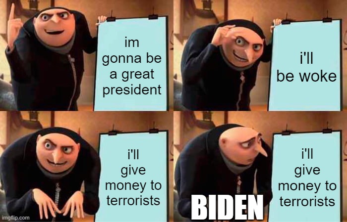 bidens plan | im gonna be a great president; i'll be woke; i'll give money to terrorists; i'll give money to terrorists; BIDEN | image tagged in memes,gru's plan | made w/ Imgflip meme maker