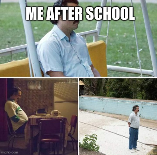 Sad Pablo Escobar | ME AFTER SCHOOL | image tagged in memes,sad pablo escobar | made w/ Imgflip meme maker