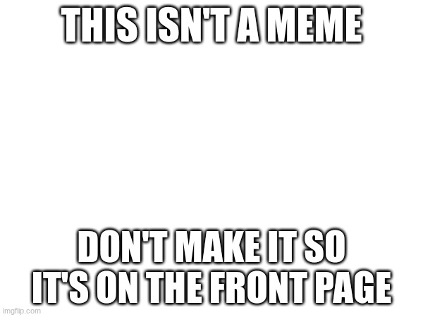 don't upvote | THIS ISN'T A MEME; DON'T MAKE IT SO IT'S ON THE FRONT PAGE | image tagged in change my mind | made w/ Imgflip meme maker
