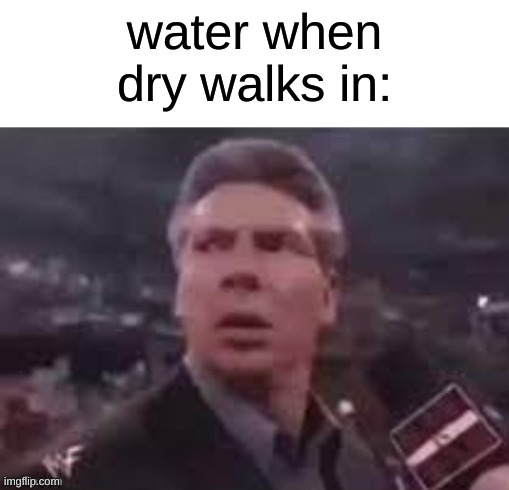 x when x walks in | water when dry walks in: | image tagged in x when x walks in | made w/ Imgflip meme maker