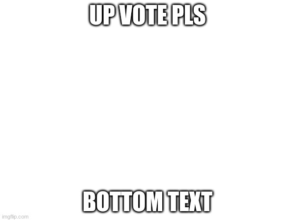 UP VOTE PLS; BOTTOM TEXT | made w/ Imgflip meme maker